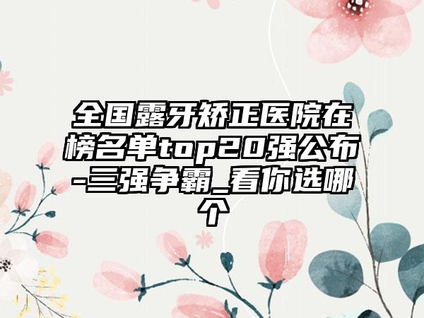 全国露牙矫正医院在榜名单top20强公布-三强争霸_看你选哪个