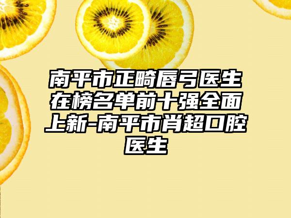 南平市正畸唇弓医生在榜名单前十强全面上新-南平市肖超口腔医生