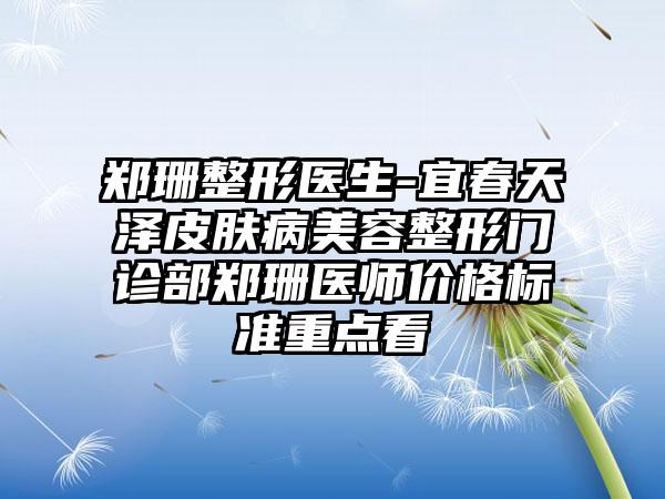 郑珊整形医生-宜春天泽皮肤病美容整形门诊部郑珊医师价格标准重点看