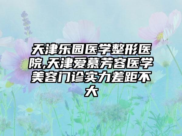 天津乐园医学整形医院,天津爱慕芳容医学美容门诊实力差距不大