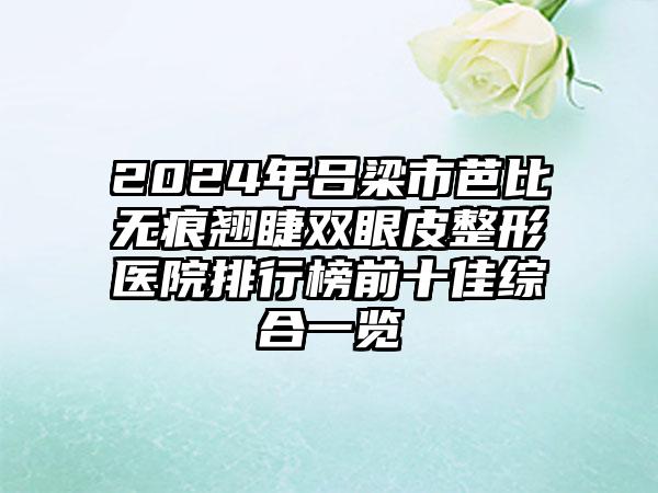 2024年吕梁市芭比无痕翘睫双眼皮整形医院排行榜前十佳综合一览