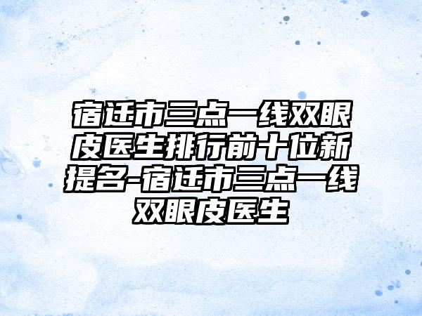 宿迁市三点一线双眼皮医生排行前十位新提名-宿迁市三点一线双眼皮医生