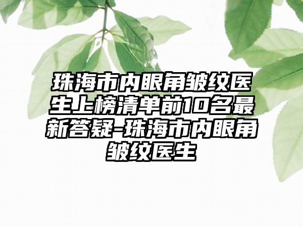 珠海市内眼角皱纹医生上榜清单前10名最新答疑-珠海市内眼角皱纹医生