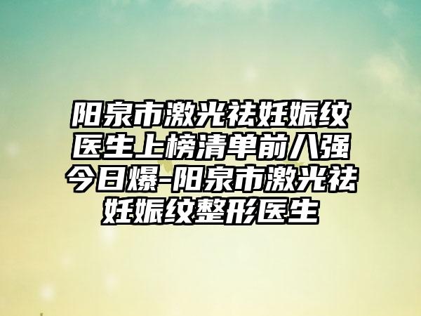 阳泉市激光祛妊娠纹医生上榜清单前八强今日爆-阳泉市激光祛妊娠纹整形医生