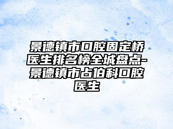 景德镇市口腔固定桥医生排名榜全城盘点-景德镇市占伯科口腔医生