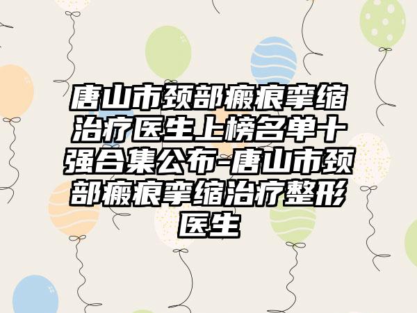 唐山市颈部瘢痕挛缩治疗医生上榜名单十强合集公布-唐山市颈部瘢痕挛缩治疗整形医生