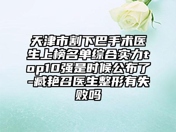 天津市割下巴手术医生上榜名单综合实力top10强是时候公布了-臧艳召医生整形有失败吗