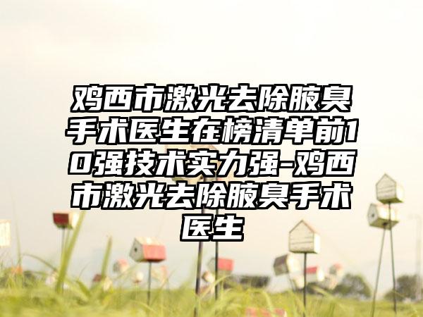 鸡西市激光去除腋臭手术医生在榜清单前10强技术实力强-鸡西市激光去除腋臭手术医生