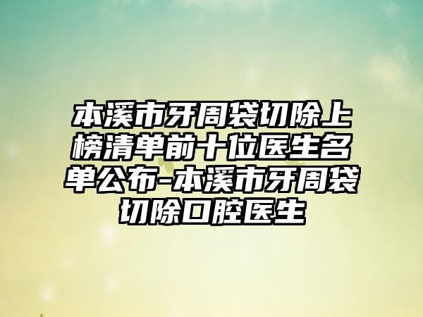 本溪市牙周袋切除上榜清单前十位医生名单公布-本溪市牙周袋切除口腔医生