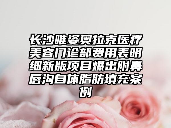 长沙唯姿奥拉克医疗美容门诊部费用表明细新版项目爆出附鼻唇沟自体脂肪填充案例