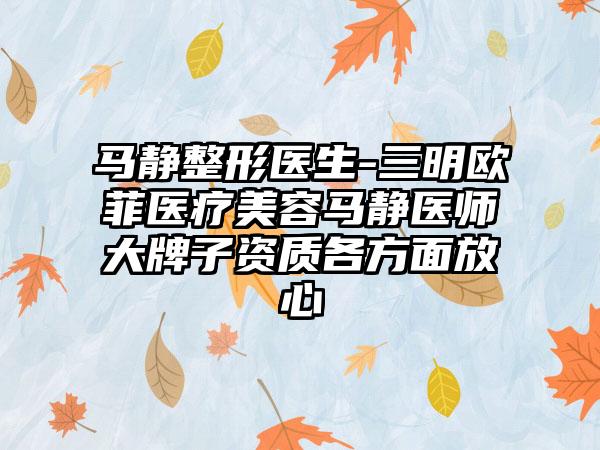 马静整形医生-三明欧菲医疗美容马静医师大牌子资质各方面放心