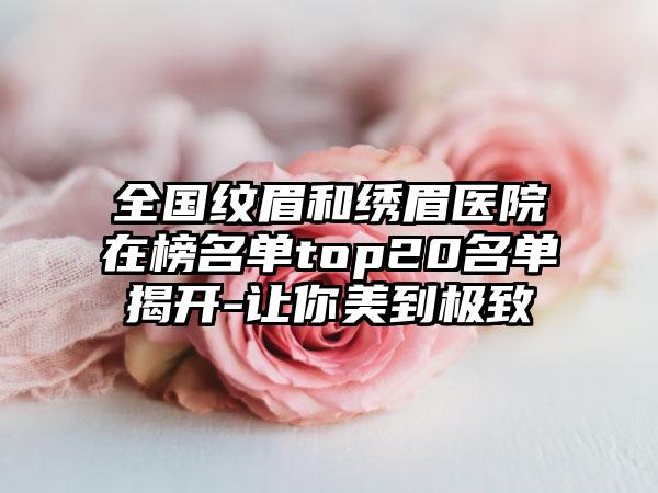 全国纹眉和绣眉医院在榜名单top20名单揭开-让你美到极致