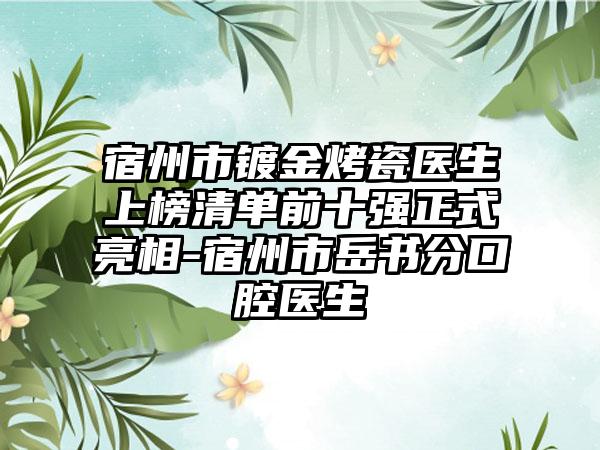 宿州市镀金烤瓷医生上榜清单前十强正式亮相-宿州市岳书分口腔医生