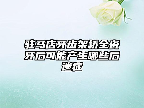 驻马店牙齿架桥全瓷牙后可能产生哪些后遗症