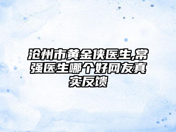 沧州市黄金侠医生,常强医生哪个好网友真实反馈