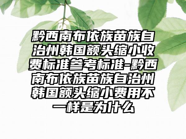 黔西南布依族苗族自治州韩国额头缩小收费标准参考标准-黔西南布依族苗族自治州韩国额头缩小费用不一样是为什么