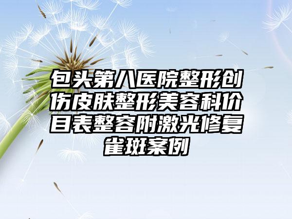 包头第八医院整形创伤皮肤整形美容科价目表整容附激光修复雀斑案例