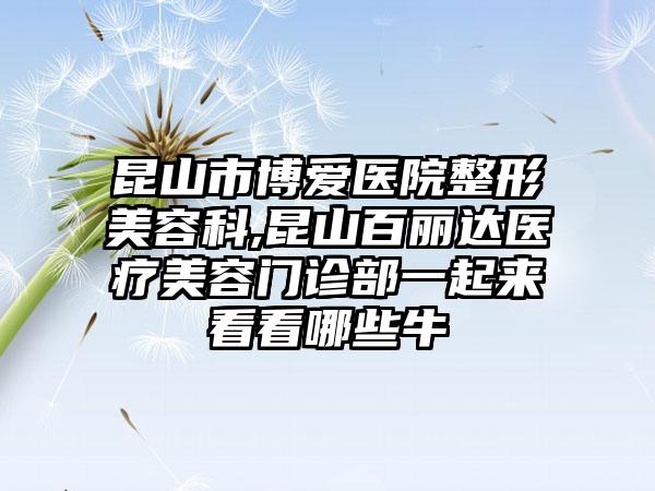 昆山市博爱医院整形美容科,昆山百丽达医疗美容门诊部一起来看看哪些牛