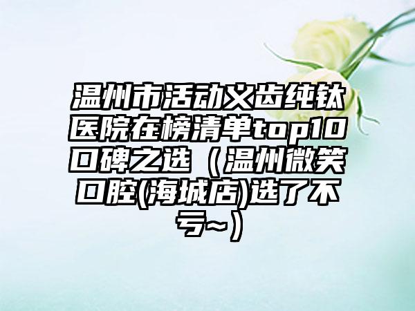 温州市活动义齿纯钛医院在榜清单top10口碑之选（温州微笑口腔(海城店)选了不亏~）