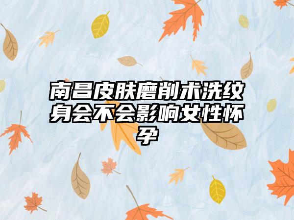 南昌皮肤磨削术洗纹身会不会影响女性怀孕