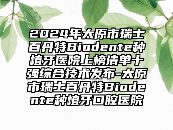 2024年太原市瑞士百丹特Biodente种植牙医院上榜清单十强综合技术发布-太原市瑞士百丹特Biodente种植牙口腔医院