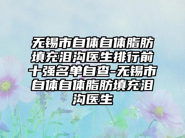 无锡市自体自体脂肪填充泪沟医生排行前十强名单自查-无锡市自体自体脂肪填充泪沟医生