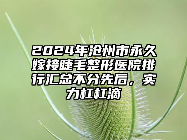 2024年沧州市永久嫁接睫毛整形医院排行汇总不分先后，实力杠杠滴