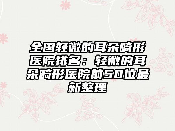 全国轻微的耳朵畸形医院排名：轻微的耳朵畸形医院前50位最新整理