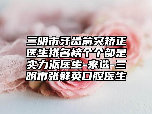 三明市牙齿前突矫正医生排名榜个个都是实力派医生-来选-三明市张群英口腔医生