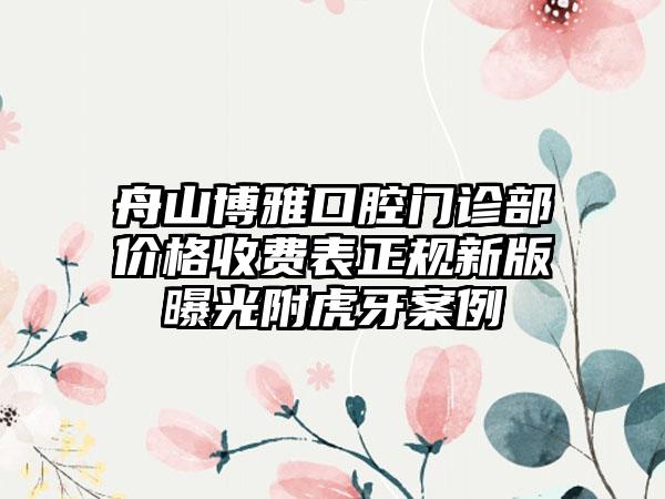 舟山博雅口腔门诊部价格收费表正规新版曝光附虎牙案例