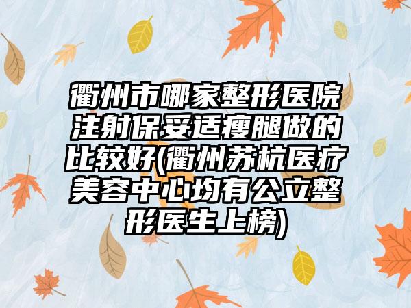 衢州市哪家整形医院注射保妥适瘦腿做的比较好(衢州苏杭医疗美容中心均有公立整形医生上榜)