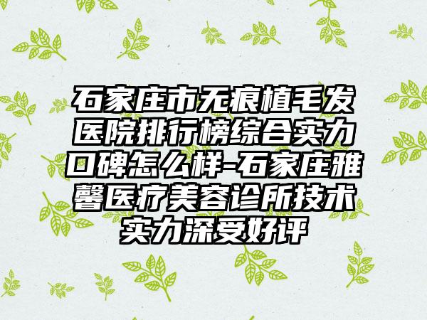 石家庄市无痕植毛发医院排行榜综合实力口碑怎么样-石家庄雅馨医疗美容诊所技术实力深受好评