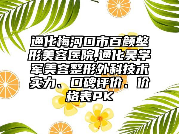 通化梅河口市百颜整形美容医院,通化吴学军美容整形外科技术实力、口碑评价、价格表PK