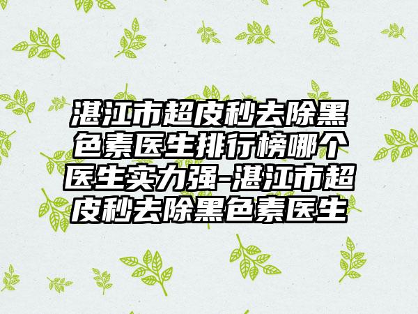 湛江市超皮秒去除黑色素医生排行榜哪个医生实力强-湛江市超皮秒去除黑色素医生