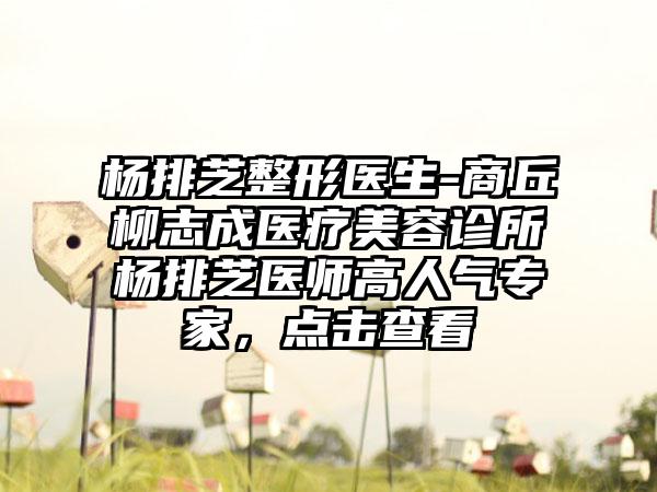 杨排芝整形医生-商丘柳志成医疗美容诊所杨排芝医师高人气专家，点击查看