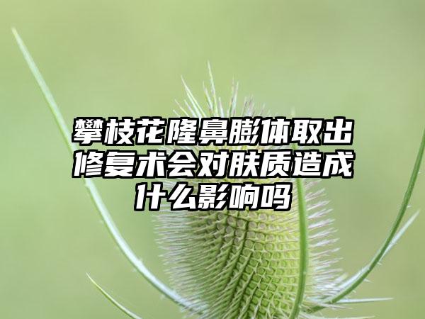 攀枝花隆鼻膨体取出修复术会对肤质造成什么影响吗