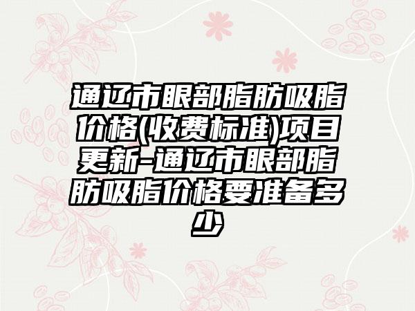 通辽市眼部脂肪吸脂价格(收费标准)项目更新-通辽市眼部脂肪吸脂价格要准备多少