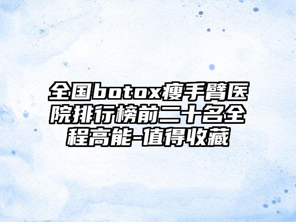 全国botox瘦手臂医院排行榜前二十名全程高能-值得收藏