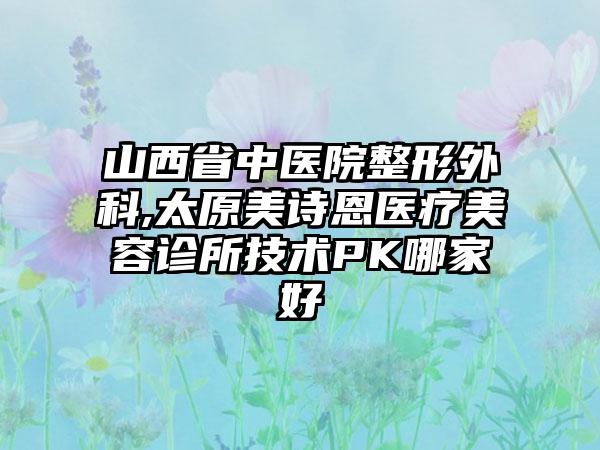 山西省中医院整形外科,太原美诗恩医疗美容诊所技术PK哪家好