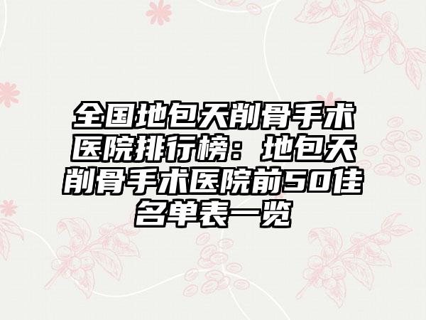 全国地包天削骨手术医院排行榜：地包天削骨手术医院前50佳名单表一览