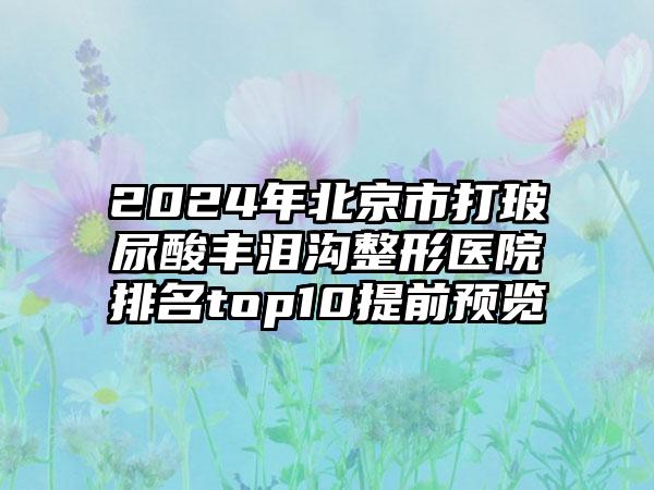 2024年北京市打玻尿酸丰泪沟整形医院排名top10提前预览