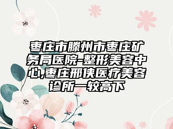 枣庄市滕州市枣庄矿务局医院-整形美容中心,枣庄邢侠医疗美容诊所一较高下