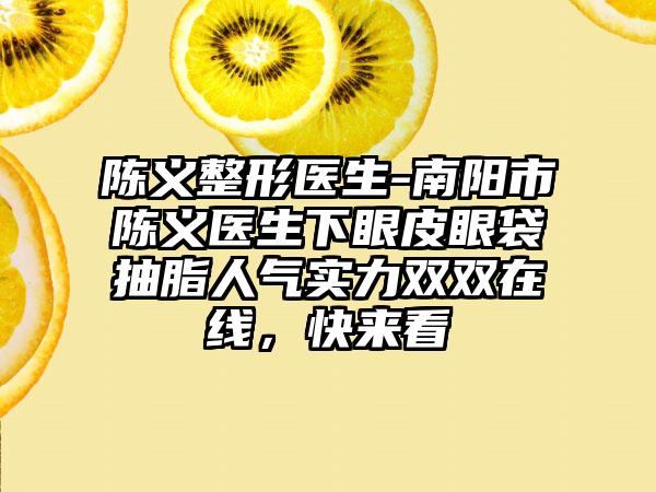 陈义整形医生-南阳市陈义医生下眼皮眼袋抽脂人气实力双双在线，快来看