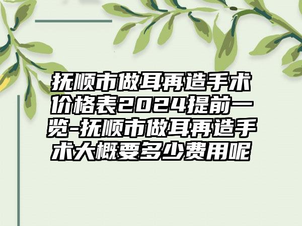 抚顺市做耳再造手术价格表2024提前一览-抚顺市做耳再造手术大概要多少费用呢