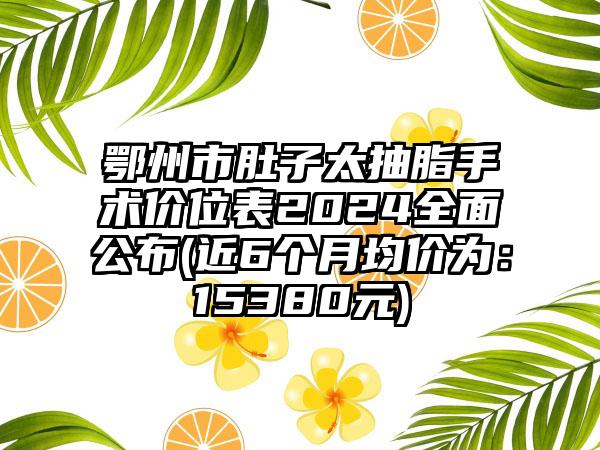 鄂州市肚子太抽脂手术价位表2024全面公布(近6个月均价为：15380元)