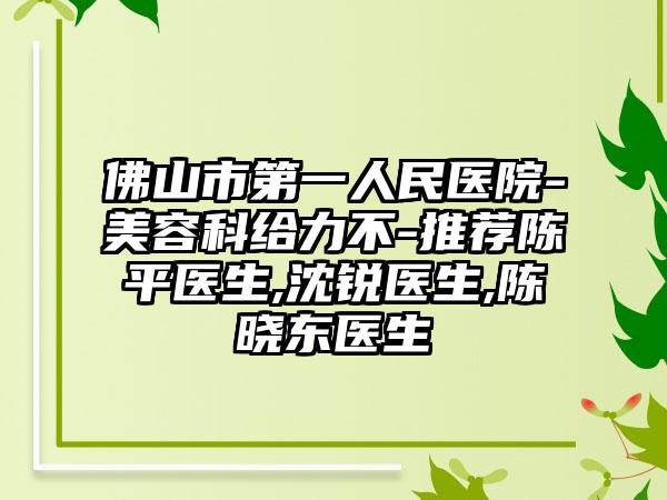 佛山市第一人民医院-美容科给力不-推荐陈平医生,沈锐医生,陈晓东医生