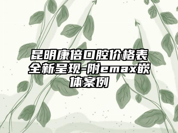 昆明康倍口腔价格表全新呈现-附emax嵌体案例