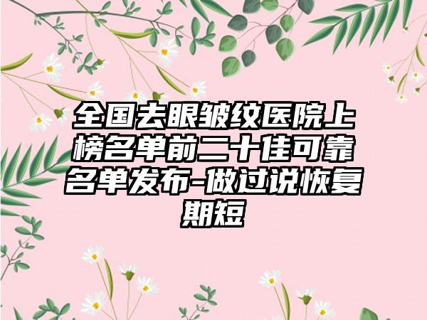 全国去眼皱纹医院上榜名单前二十佳可靠名单发布-做过说恢复期短