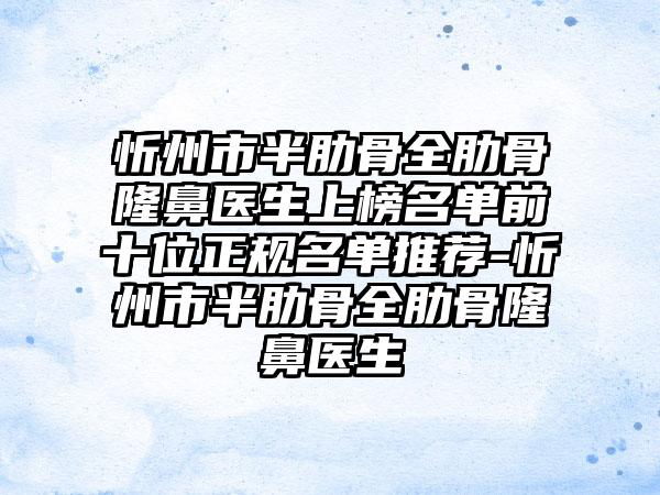 忻州市半肋骨全肋骨隆鼻医生上榜名单前十位正规名单推荐-忻州市半肋骨全肋骨隆鼻医生