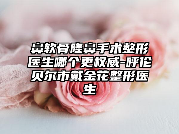 鼻软骨隆鼻手术整形医生哪个更权威-呼伦贝尔市戴金花整形医生